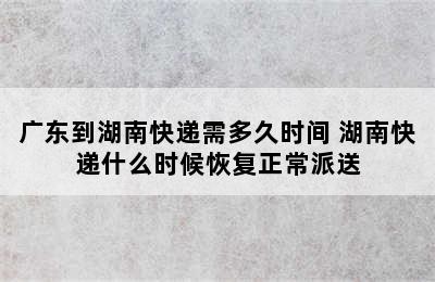 广东到湖南快递需多久时间 湖南快递什么时候恢复正常派送